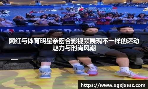 网红与体育明星亲密合影视频展现不一样的运动魅力与时尚风潮