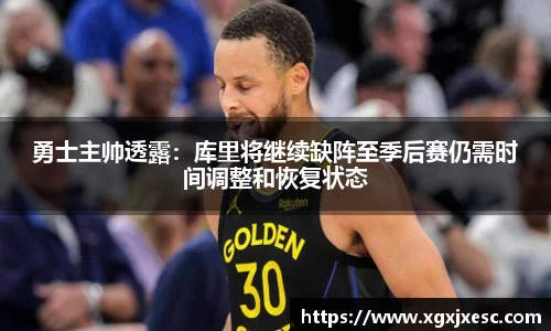 勇士主帅透露：库里将继续缺阵至季后赛仍需时间调整和恢复状态