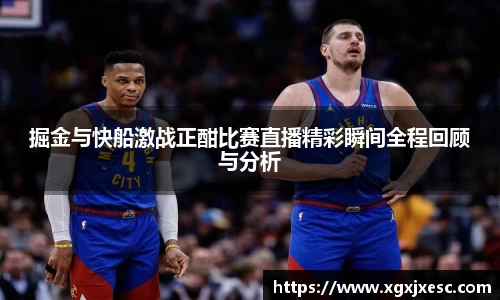 掘金与快船激战正酣比赛直播精彩瞬间全程回顾与分析